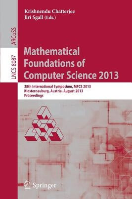 Mathematical Foundations of Computer Science 2013: 38th International Symposium, Mfcs 2013, Klosterneuburg, Austria, August 26-30, 2013, Proceedings by Chatterjee, Krishnendu