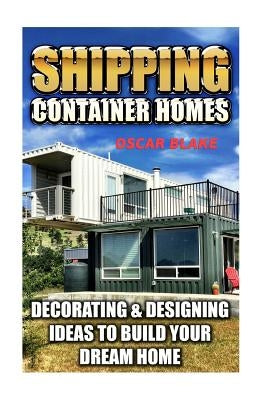 Shipping Container Homes: Decorating & Designing Ideas To Build Your Dream Home by Blake, Oscar