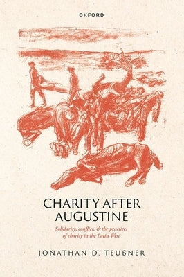 Charity After Augustine: Solidarity, Conflict, and the Practices of Charity in the Latin West by Teubner, Jonathan