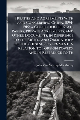 Treaties and Agreements With and Concerning China, 1894-1919; a Collection of State Papers, Private Agreements, and Other Documents, in Reference to t by Macmurray, John Van Antwerp