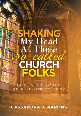 Shaking My Head at These So-Called Church Folks: God Is Not Messy and We Don't Do Messy People by Aaron, Cassandra J.