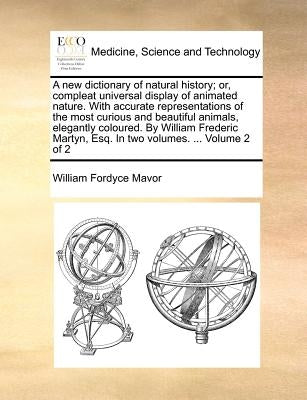 A New Dictionary of Natural History; Or, Compleat Universal Display of Animated Nature. with Accurate Representations of the Most Curious and Beautifu by Mavor, William Fordyce
