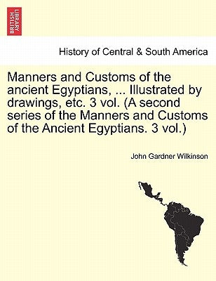 Manners and Customs of the Ancient Egyptians, ... Illustrated by Drawings, Etc. 3 Vol. (a Second Series of the Manners and Customs of the Ancient Egyp by Wilkinson, John Gardner