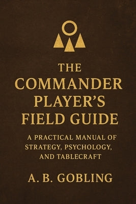 The Commander Player's Field Guide: A Practical Manual of Strategy, Psychology, and Tablecraft by Gobling, A. B.