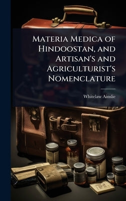 Materia Medica of Hindoostan, and Artisan's and Agriculturist's Nomenclature by Ainslie, Whitelaw
