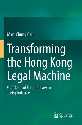 Transforming the Hong Kong Legal Machine: Gender and Familial Law in Jurisprudence by Chiu, Man-Chung