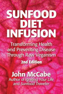 Sunfood Diet Infusion: 2nd Edition: Transforming Health and Preventing Disease through Raw Veganism by McCabe, John