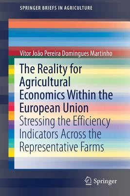 The Reality for Agricultural Economics Within the European Union: Stressing the Efficiency Indicators Across the Representative Farms by Pereira Domingues Martinho, Vítor João