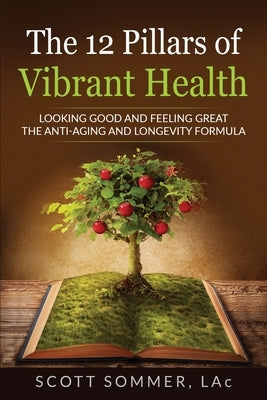 The 12 Pillars of Vibrant Health: Looking Good and Feeling Great...The Anti-Aging and Longevity Formula by Sommer, Scott