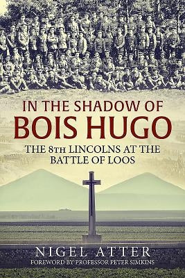 In the Shadow of Bois Hugo: The 8th Lincolns at the Battle of Loos by Atter, Nigel