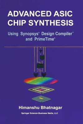 Advanced ASIC Chip Synthesis: Using Synopsys(r) Design Compiler(tm) and Primetime(r) by Bhatnagar, Himanshu