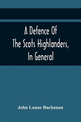 A Defence Of The Scots Highlanders, In General; And Some Learned Characters, In Particular: : With A New And Satisfactory Account Of The Picts, Scots, by Lanne Buchanan, John