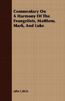 Commentary on a Harmony of the Evangelists, Matthew, Mark, and Luke by Calvin, John