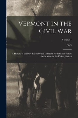 Vermont in the Civil War: A History of the Part Taken by the Vermont Soldiers and Sailors in the war for the Union, 1861-5; Volume 1 by Benedict, G. G. 1826-1907
