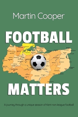 Football Matters: A journey through a unique season of Kent non-league football by Cooper, Martin