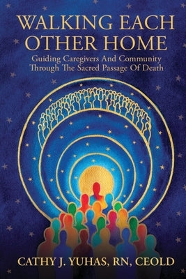Walking Each Other Home: Guiding Caregivers and Community Through the Sacred Passage of Death by Yuhas, Cathy J.