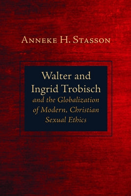Walter and Ingrid Trobisch and the Globalization of Modern, Christian Sexual Ethics by Stasson, Anneke H.