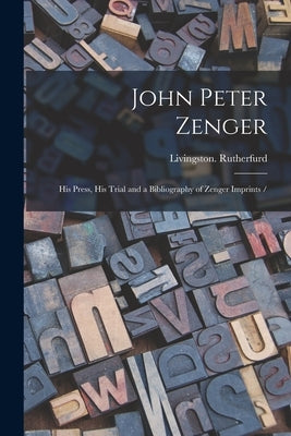John Peter Zenger: His Press, His Trial and a Bibliography of Zenger Imprints / by Rutherfurd, Livingston