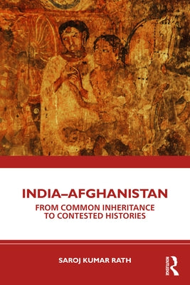 India-Afghanistan: From Common Inheritance to Contested Histories by Rath, Saroj Kumar