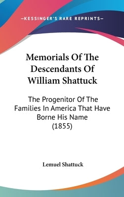 Memorials Of The Descendants Of William Shattuck: The Progenitor Of The Families In America That Have Borne His Name (1855) by Shattuck, Lemuel