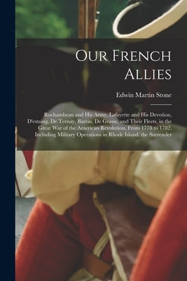 Our French Allies: Rochambeau and His Army, Lafayette and His Devotion, D'estaing, De Ternay, Barras, De Grasse, and Their Fleets, in the by Stone, Edwin Martin