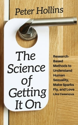 The Science of Getting It On: Research-Based Methods to Understand Human Sexuality, Make Sparks Fly, and Love Like Casanova by Hollins, Peter