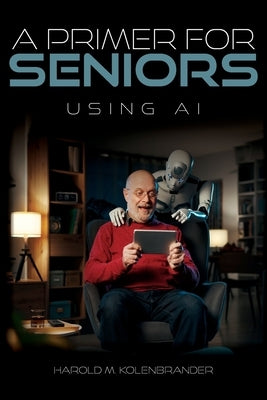 A Primer For Seniors: Using AI by Kolenbrander, Harold M.