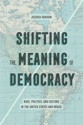 Shifting the Meaning of Democracy: Race, Politics, and Culture in the United States and Brazil by Graham, Jessica Lynn