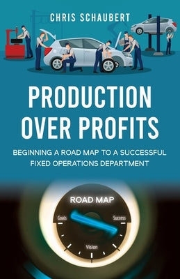 Production Over Profits: Beginning a Road Map to a Successful Fixed Operations Department by Schaubert, Chris
