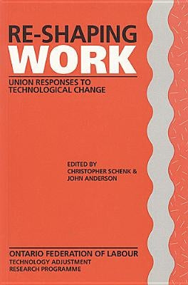 Re-Shaping Work: Union Responses to Technological Change by Schenk, Chris