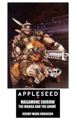 Appleseed: Masamune Shirow: The Manga and the Anime by Robinson, Jeremy Mark