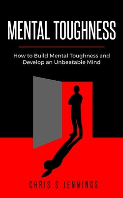 Mental Toughness: How to Build Mental Toughness and Develop an Unbeatable Mind by Jennings, Chris S.