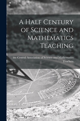 A Half Century of Science and Mathematics Teaching by Central Association of Science and Ma
