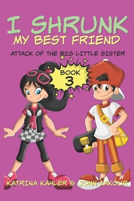 I Shrunk My Best Friend! - Book 3 - Attack of the Big Little Sister: Books for Girls ages 9-12 by Kahler, Katrina