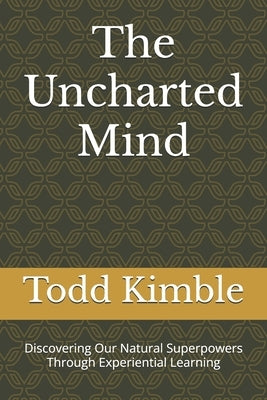 The Uncharted Mind: Discovering Our Natural Superpowers Through Experiential Learning by Kimble, Todd