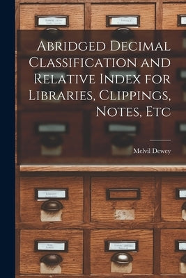 Abridged Decimal Classification and Relative Index for Libraries, Clippings, Notes, Etc by Dewey, Melvil