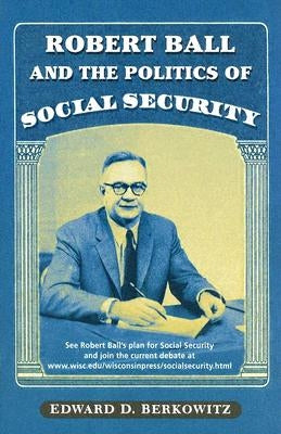 Robert Ball and the Politics of Social Security by Berkowitz, Edward D.