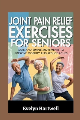 Joint Pain Relief Exercises for Seniors: Safe and Simple Movements to Improve Mobility and Reduce Aches by Hartwell, Evelyn