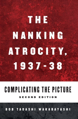 The Nanking Atrocity, 1937-1938: Complicating the Picture by Wakabayashi, Bob Tadashi