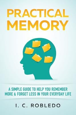 Practical Memory: A Simple Guide to Help You Remember More & Forget Less in Your Everyday Life by Robledo, I. C.