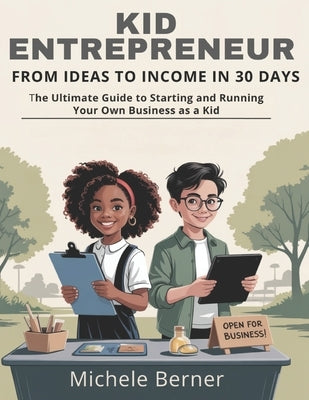 Kid Entrepreneur: From Ideas to Income in 30 Days: The Ultimate Guide to Starting and Running Your Own Business as a Kid by Berner, Michele