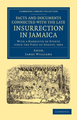 Facts and Documents Connected with the Late Insurrection in Jamaica: With a Narrative of Events Since the First of August, 1834 by Williams, James