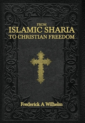 From Islamic Sharia to Christian Freedom by Wilhelm, Frederick A.