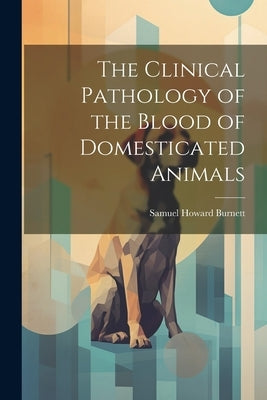 The Clinical Pathology of the Blood of Domesticated Animals by Burnett, Samuel Howard