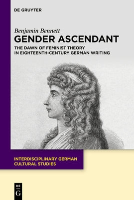 Gender Ascendant: The Dawn of Feminist Theory in Eighteenth-Century German Writing by Bennett, Benjamin