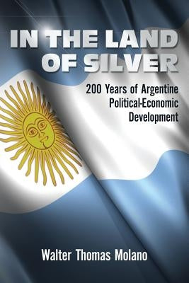 In the Land of Silver: 200 Years of Argentine Political-Economic Development by Molano, Walter Thomas