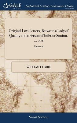 Original Love-letters, Between a Lady of Quality and a Person of Inferior Station. ... of 2; Volume 2 by Combe, William