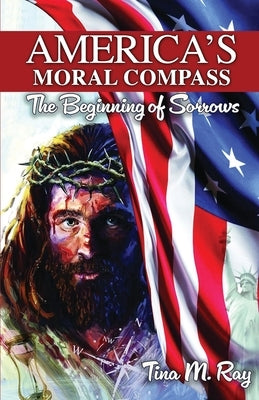 America's Moral Compass: The Beginning of Sorrows by Ray, Tina M.
