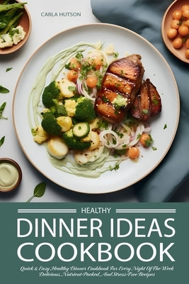 Healthy Dinner Ideas: The Ultimate Quick And Easy Healthy Dinner Cookbook For Every Night Of The Week - Delicious, Nutrient-Packed, And Stre by Hutson, Carla