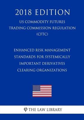 Enhanced Risk Management Standards for Systemically Important Derivatives Clearing Organizations (US Commodity Futures Trading Commission Regulation) by The Law Library